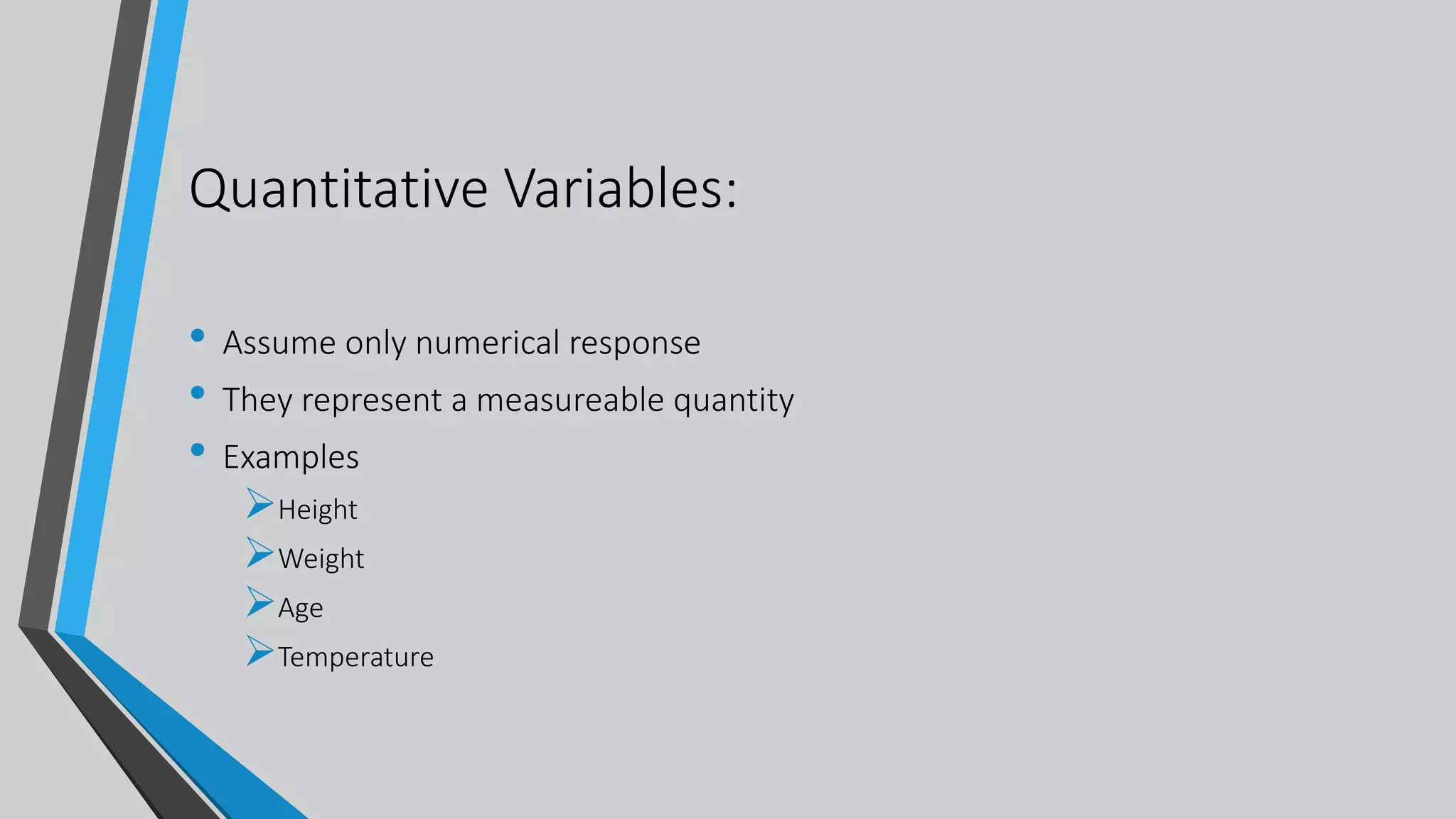 Quantitative Variables:
• Assume only numerical response
• They represent a measureable quantity
• Examples
Height
Weight
Age
Temperature
 