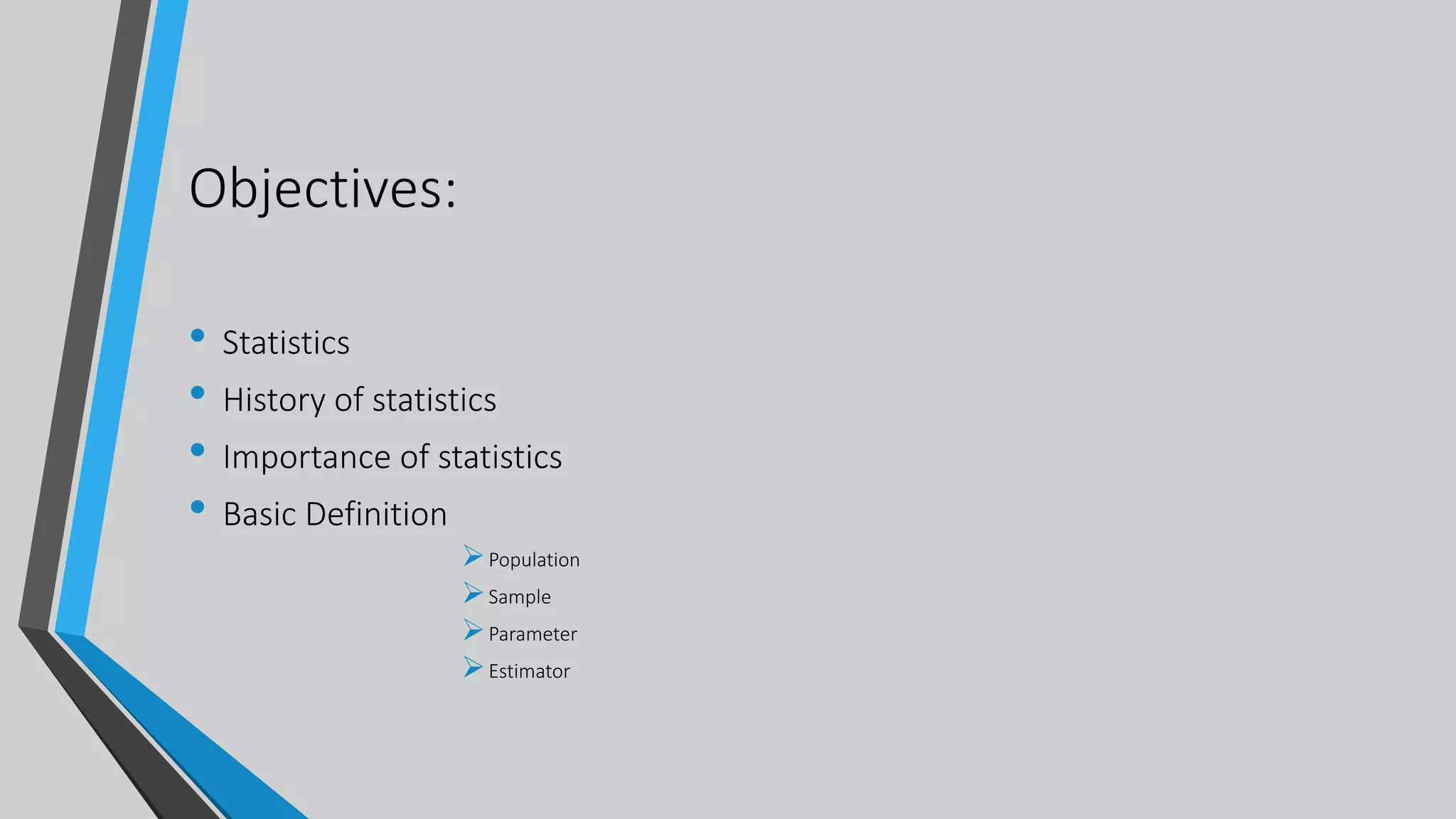 Objectives:
• Statistics
• History of statistics
• Importance of statistics
• Basic Definition
Population
Sample
Parameter
Estimator
 