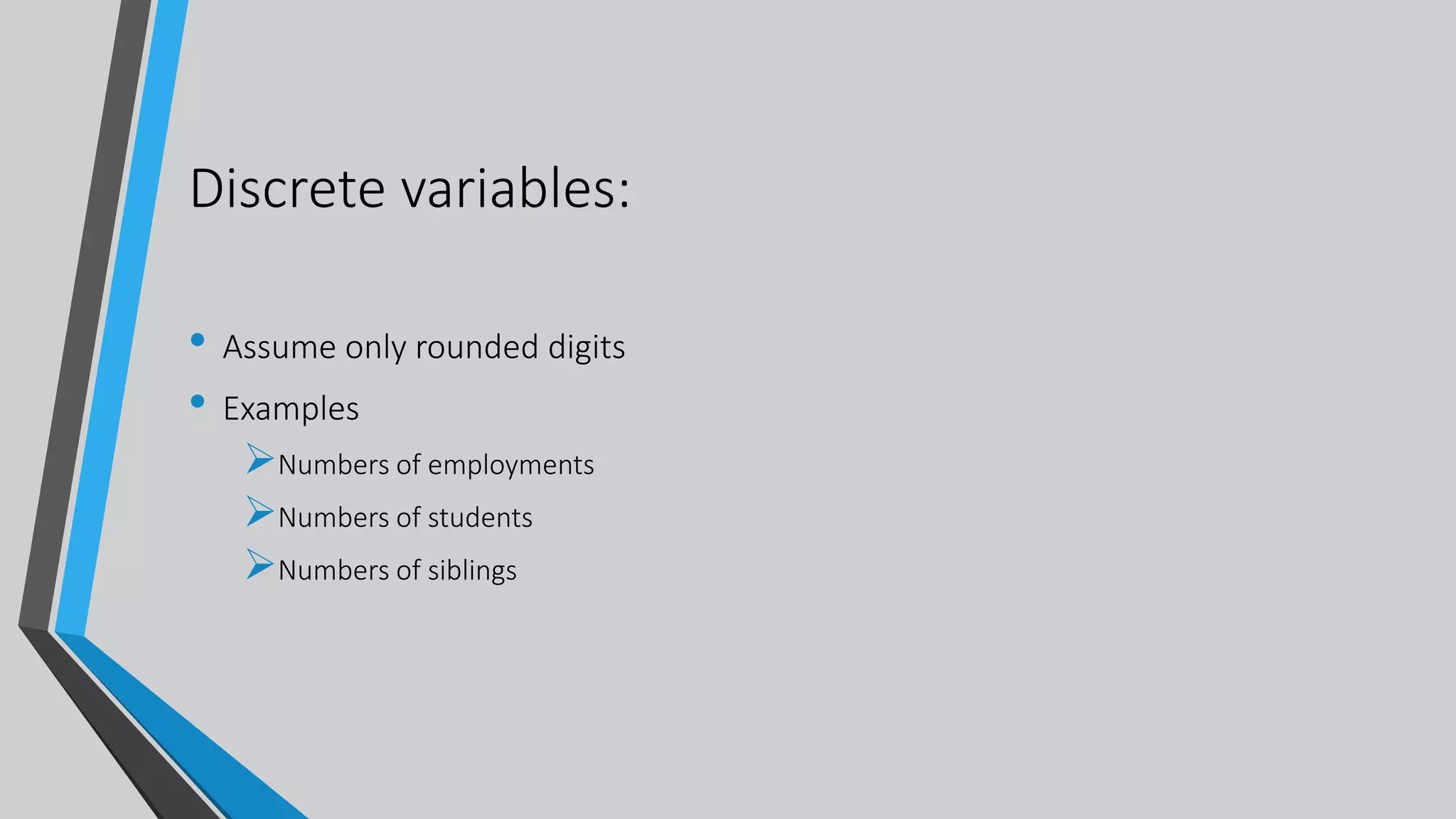 Discrete variables:
• Assume only rounded digits
• Examples
Numbers of employments
Numbers of students
Numbers of siblings
 