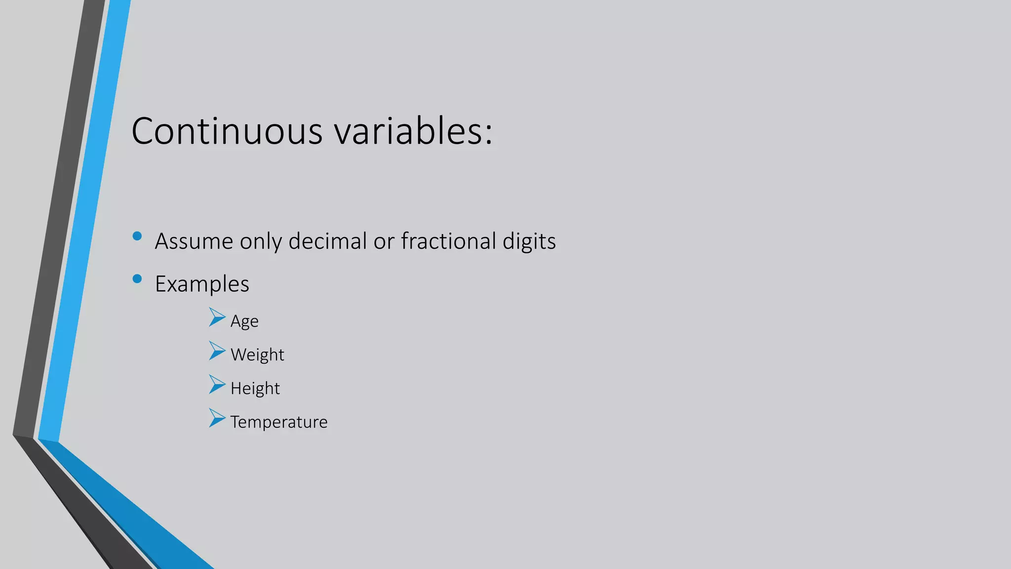 Continuous variables:
• Assume only decimal or fractional digits
• Examples
Age
Weight
Height
Temperature
 