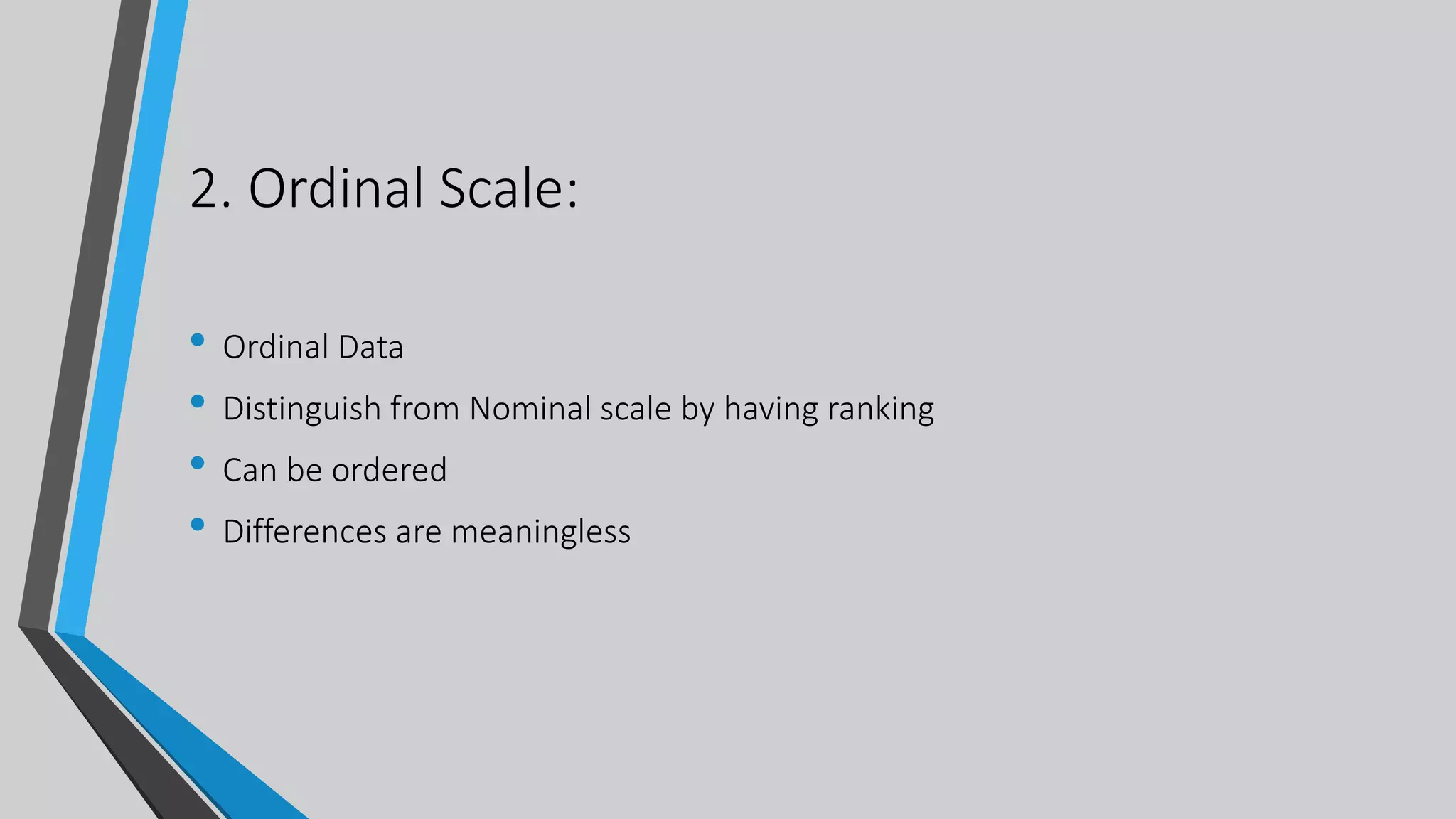 2. Ordinal Scale:
• Ordinal Data
• Distinguish from Nominal scale by having ranking
• Can be ordered
• Differences are meaningless
 