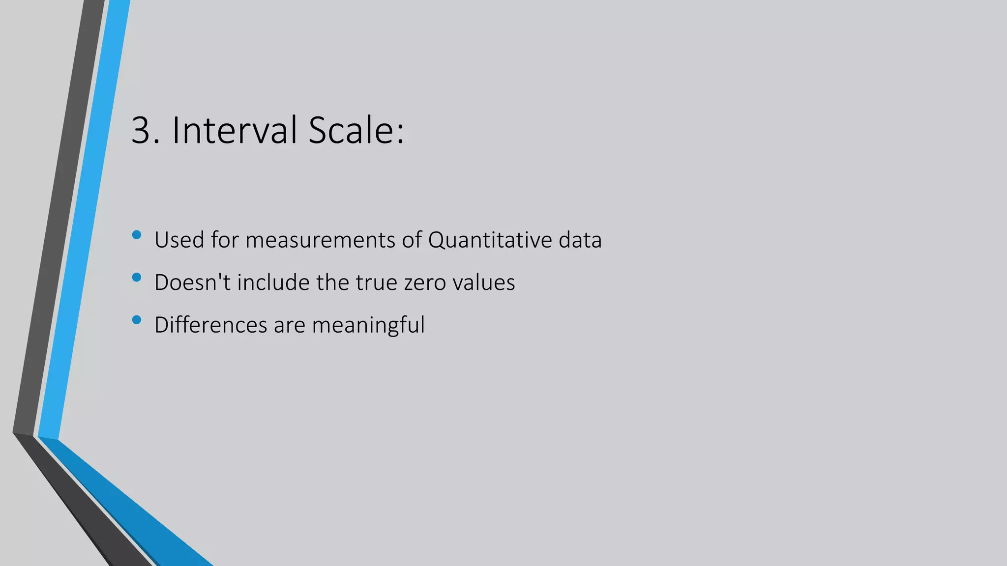 3. Interval Scale:
• Used for measurements of Quantitative data
• Doesn't include the true zero values
• Differences are meaningful
 