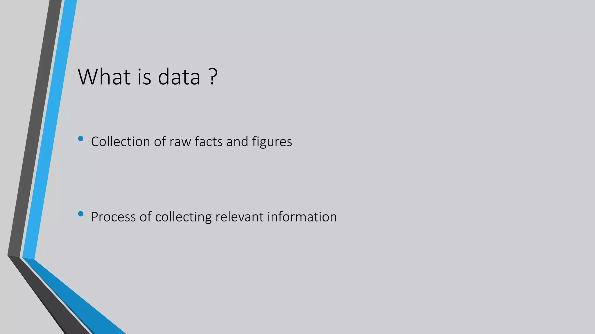 What is data ?
• Collection of raw facts and figures
• Process of collecting relevant information
 