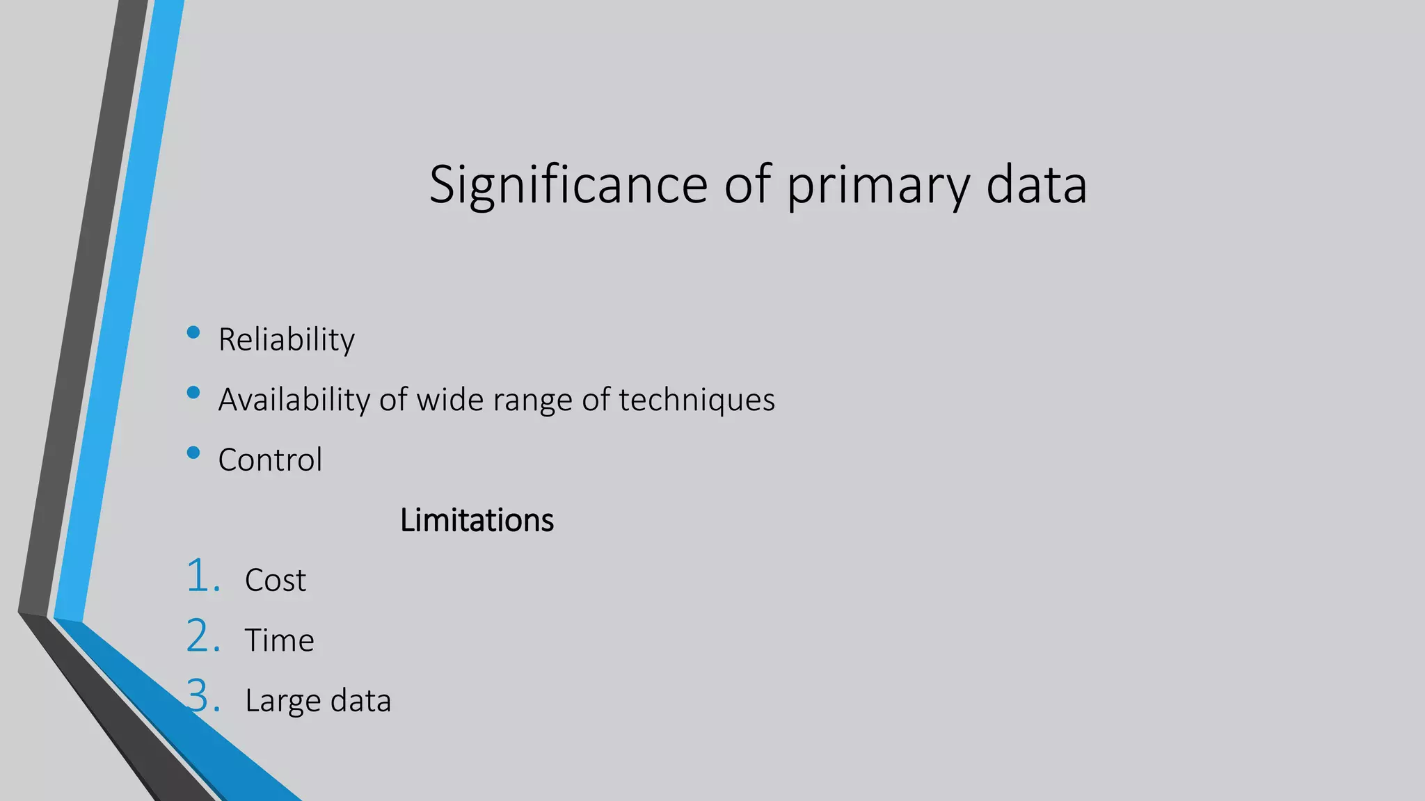 Significance of primary data
• Reliability
• Availability of wide range of techniques
• Control
Limitations
1. Cost
2. Time
3. Large data
 