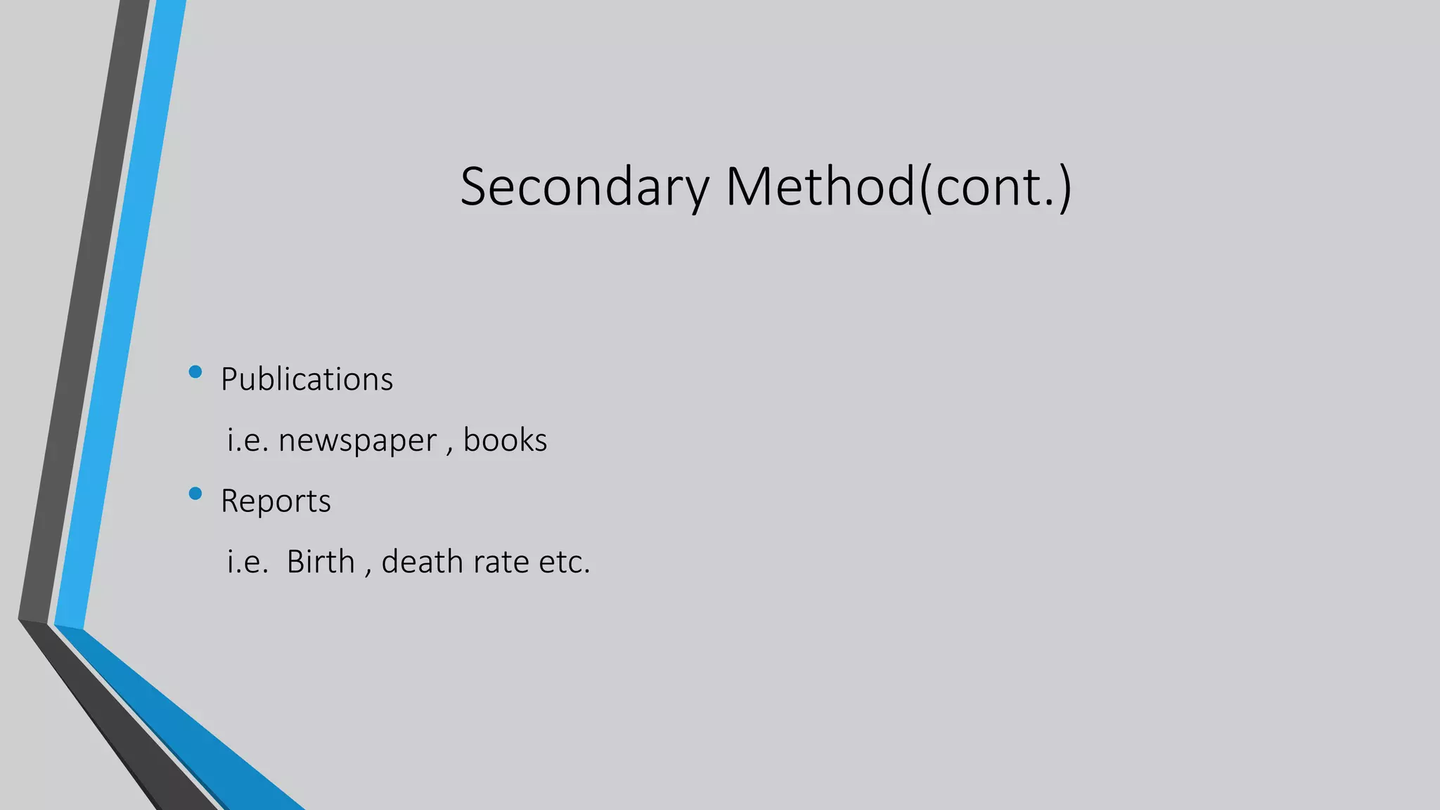Secondary Method(cont.)
• Publications
i.e. newspaper , books
• Reports
i.e. Birth , death rate etc.
 
