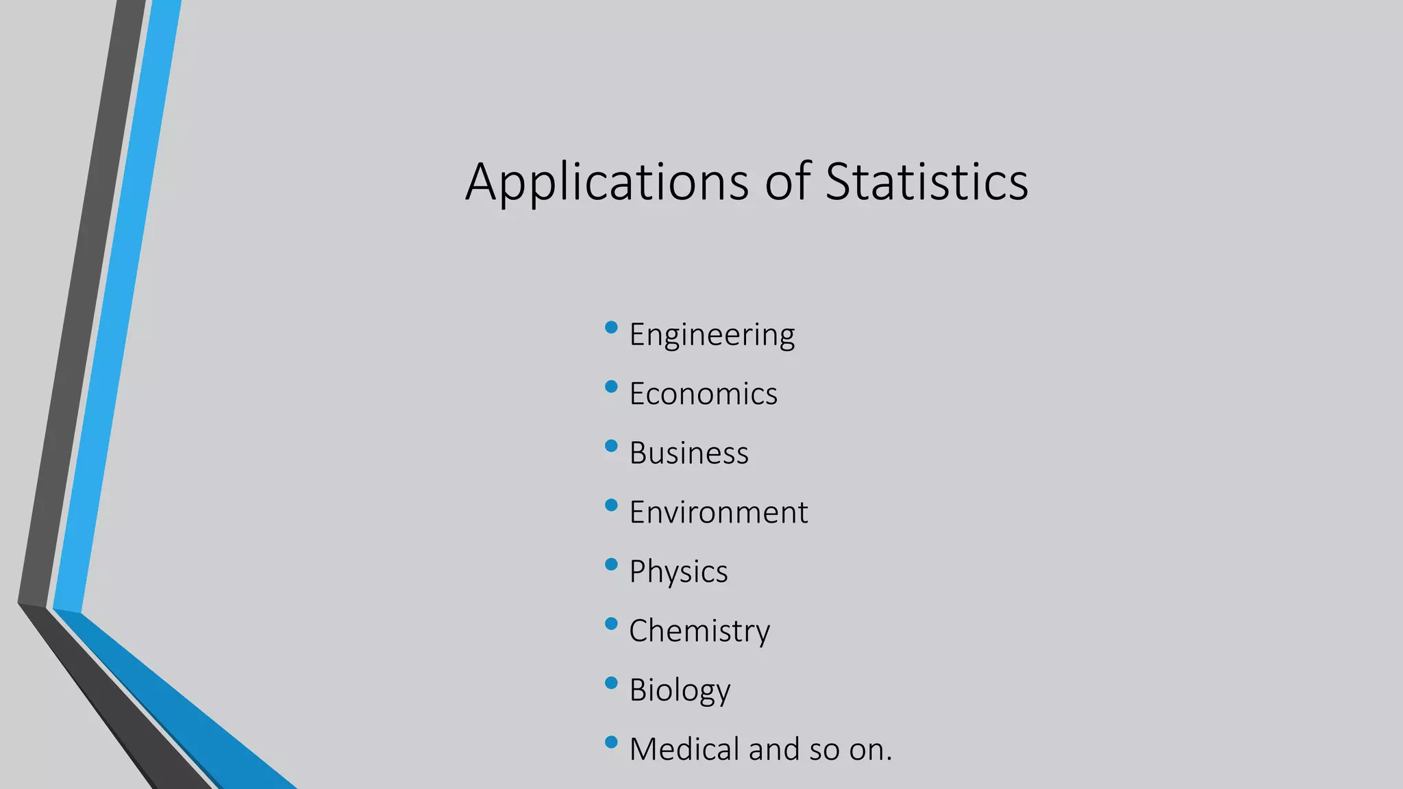 Applications of Statistics
• Engineering
• Economics
• Business
• Environment
• Physics
• Chemistry
• Biology
• Medical and so on.
 