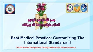 Best Medical Practice: Customizing The
International Standards II
The 33 Annual Congress of Faculty of Medicine, Tanta University
 