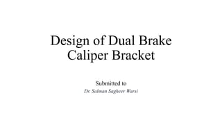 Design of Dual Brake
Caliper Bracket
Submitted to
Dr. Salman Sagheer Warsi
 