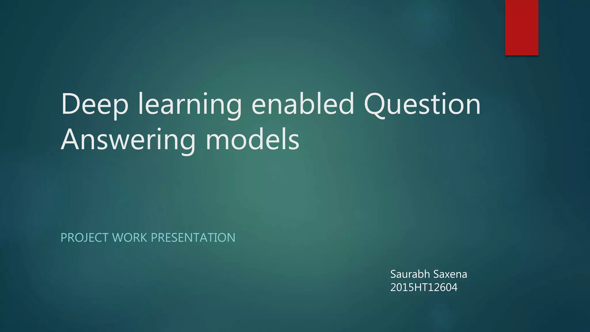 Deep learning enabled Question
Answering models
PROJECT WORK PRESENTATION
Saurabh Saxena
2015HT12604
 