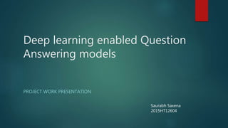 Deep learning enabled Question
Answering models
PROJECT WORK PRESENTATION
Saurabh Saxena
2015HT12604
 