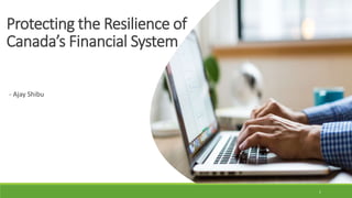 Protecting the Resilience of
Canada’s Financial System
- Ajay Shibu
1
 