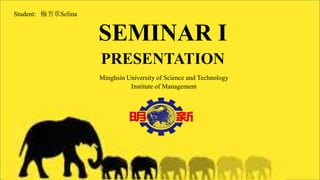 SEMINAR I
PRESENTATION
Minghsin University of Science and Technology
Institute of Management
Student: 梅芳草Selina
 