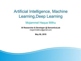 Artificial Intelligence, Machine
Learning,Deep Learning
Mojammel Haque Mithu
AI Researcher & Developer @ SemanticsLab
mojammelbrur@gmail.com
May 06, 2019
 