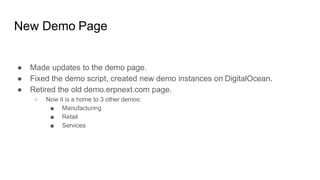 New Demo Page
● Made updates to the demo page.
● Fixed the demo script, created new demo instances on DigitalOcean.
● Retired the old demo.erpnext.com page.
○ Now it is a home to 3 other demos:
■ Manufacturing
■ Retail
■ Services
 