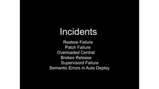 Incidents
Restore Failure
Patch Failure
Overloaded Central
Broken Release
Supervisord Failure
Semantic Errors in Auto Deploy
 