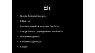Eh!
• Google Contacts Integration.
• E-Mail Link.
• Communication Link to multiple DocTypes.
• Change Service Level Agreement and Priority.
• Quality Management.
• ERPNext Support App.
• Support
 