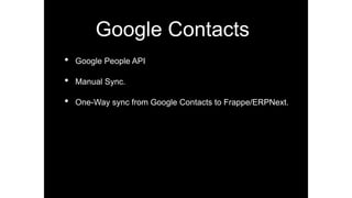 Google Contacts
• Google People API
• Manual Sync.
• One-Way sync from Google Contacts to Frappe/ERPNext.
 