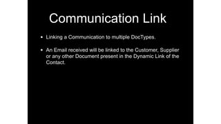 Communication Link
• Linking a Communication to multiple DocTypes.
• An Email received will be linked to the Customer, Supplier
or any other Document present in the Dynamic Link of the
Contact.
 