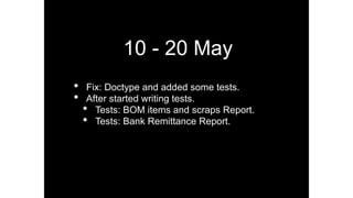 10 - 20 May
• Fix: Doctype and added some tests.
• After started writing tests.
• Tests: BOM items and scraps Report.
• Tests: Bank Remittance Report.
 