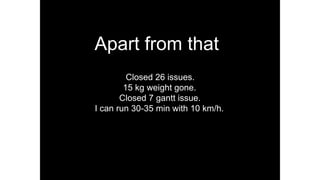 Apart from that
Closed 26 issues.
15 kg weight gone.
Closed 7 gantt issue.
I can run 30-35 min with 10 km/h.
 