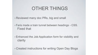 OTHER THINGS
• Reviewed many doc PRs, big and small
• Faris made a train tunnel between headings - CSS.
Fixed that
• Enhanced the Job Application form for visibility and
clarity
• Created instructions for writing Open Day Blogs
 