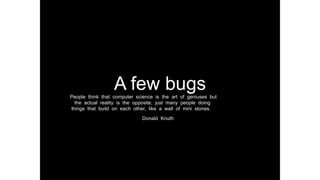 A few bugsPeople think that computer science is the art of geniuses but
the actual reality is the opposite, just many people doing
things that build on each other, like a wall of mini stones.
Donald Knuth
 