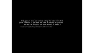 Debugging is twice as hard as writing the code in the first
place. Therefore, if you write the code as cleverly as possible,
you are, by definition, not smart enough to debug it.
Brian Kernighan and P.J. Plauger, The Elements of Programming Style
 