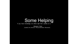 Some HelpingIf you have knowledge, let others light their candles at it.
Margaret Fuller
(Leaded the American Transcendentalism Movement)
 