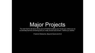 Major Projects
Too bad! Same old story! Once you’ve ﬁnished building your house you notice you’ve
accidentally learned something that you really should have known—before you started.
Friedrich Nietzsche, Beyond Good and Evil
 