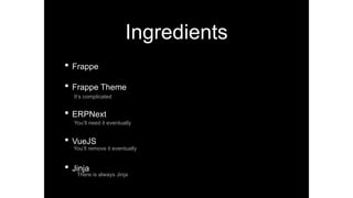 Ingredients
• Frappe
• Frappe Theme
It’s complicated
• ERPNext
You’ll need it eventually
• VueJS
You’ll remove it eventually
• Jinja
There is always Jinja
 