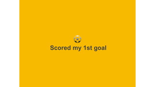 Scored my 1st goal
 