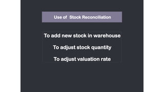 Use of Stock Reconciliation
To add new stock in warehouse
To adjust stock quantity
To adjust valuation rate
 