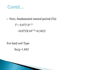  Now, fundamental natural period (Ta)
T= 0.075 h0.75
=0.075X140.75=0.5423
For hard soil Type
Sa/g=1.842
Contd...
 