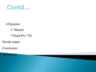 Dynamic
 Manual
Staad Pro. V8i
Result output
Conclusion
References
Contd...
 