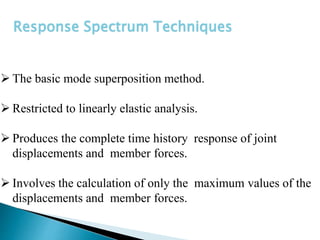  The basic mode superposition method.
 Restricted to linearly elastic analysis.
 Produces the complete time history response of joint
displacements and member forces.
 Involves the calculation of only the maximum values of the
displacements and member forces.
Response Spectrum Techniques
 