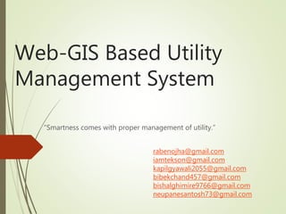 Web-GIS Based Utility
Management System
“Smartness comes with proper management of utility.”
rabenojha@gmail.com
iamtekson@gmail.com
kapilgyawali2055@gmail.com
bibekchand457@gmail.com
bishalghimire9766@gmail.com
neupanesantosh73@gmail.com
 