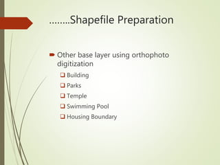 ……..Shapefile Preparation
 Other base layer using orthophoto
digitization
 Building
 Parks
 Temple
 Swimming Pool
 Housing Boundary
 