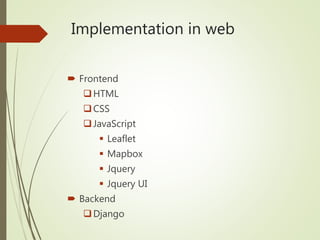 Implementation in web
 Frontend
HTML
CSS
JavaScript
 Leaflet
 Mapbox
 Jquery
 Jquery UI
 Backend
Django
 