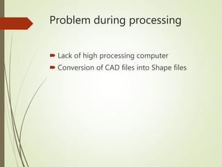 Problem during processing
 Lack of high processing computer
 Conversion of CAD files into Shape files
 