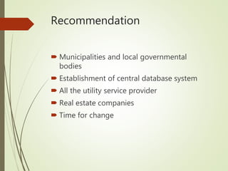 Recommendation
 Municipalities and local governmental
bodies
 Establishment of central database system
 All the utility service provider
 Real estate companies
 Time for change
 