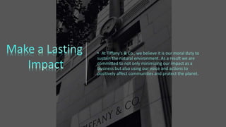 • At Tiffany’s & Co., we believe it is our moral duty to
sustain the natural environment. As a result we are
committed to not only minimizing our impact as a
business but also using our voice and actions to
positively affect communities and protect the planet.
 
