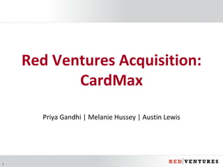 1
Priya Gandhi | Melanie Hussey | Austin Lewis
Red Ventures Acquisition:
CardMax
 