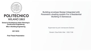 School of Architecture Urban Planning &
Construction Engineering
MSc in Building Engineering
2017-2018
Final Thesis Presentation
Building envelope Design Integrated with
Parametric shading system For a Residential
Building in Damascus
Supervision by prof. Iannaccone Giuliana
Student: Diaa Eddin Hilal - 1053 7199
 