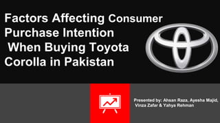 Factors Affecting Consumer
Purchase Intention
When Buying Toyota
Corolla in Pakistan
Presented by: Ahsan Raza, Ayesha Majid,
Vinza Zafar & Yahya Rehman
 