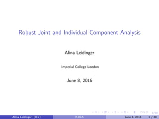 1/28
Robust Joint and Individual Component Analysis
Alina Leidinger
Imperial College London
June 8, 2016
Alina Leidinger (ICL) RJICA June 8, 2016 1 / 28
 