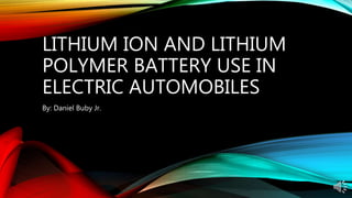 LITHIUM ION AND LITHIUM
POLYMER BATTERY USE IN
ELECTRIC AUTOMOBILES
By: Daniel Buby Jr.
 