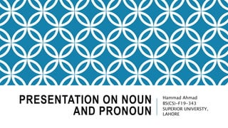 PRESENTATION ON NOUN
AND PRONOUN
Hammad Ahmad
BS(CS)-F19-343
SUPERIOR UNIVERSTY,
LAHORE
 