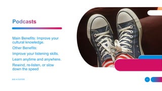 ADD A FOOTER 11
Main Benefits: Improve your
cultural knowledge.
Other Benefits:
Improve your listening skills.
Learn anytime and anywhere.
Rewind, re-listen, or slow
down the speed
 