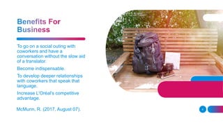 McMunn, R. (2017, August 07). 6
To go on a social outing with
coworkers and have a
conversation without the slow aid
of a translator.
Become indispensable.
To develop deeper relationships
with coworkers that speak that
language.
Increase L'Oréal's competitive
advantage.
 