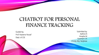 CHATBOT FOR PERSONAL
FINANCE TRACKING
Submitted by,
Aathira N
Anagha M
Gautham S K
Christy Aby Varghese
Guided by,
Prof. Hazeena Yoosaf
Dept. of CSE
 